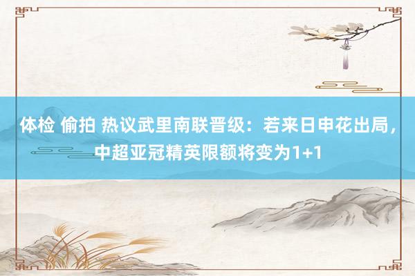 体检 偷拍 热议武里南联晋级：若来日申花出局，中超亚冠精英限额将变为1+1