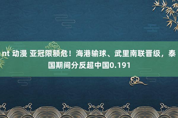 nt 动漫 亚冠限额危！海港输球、武里南联晋级，泰国期间分反超中国0.191