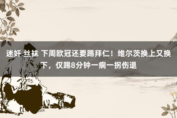 迷奸 丝袜 下周欧冠还要踢拜仁！维尔茨换上又换下，仅踢8分钟一瘸一拐伤退