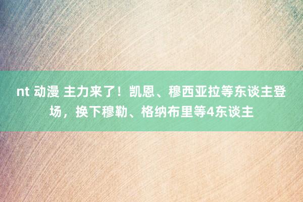 nt 动漫 主力来了！凯恩、穆西亚拉等东谈主登场，换下穆勒、格纳布里等4东谈主