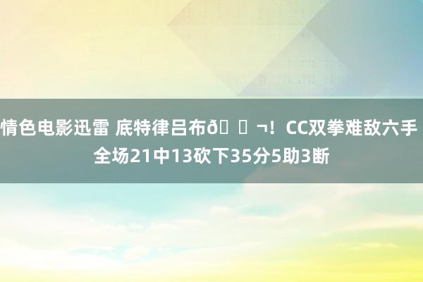 情色电影迅雷 底特律吕布😬！CC双拳难敌六手 全场21中13砍下35分5助3断