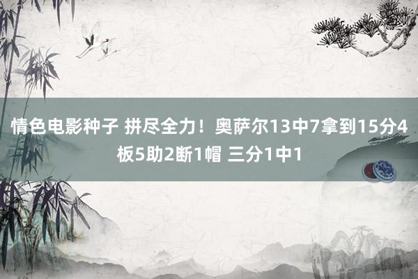 情色电影种子 拼尽全力！奥萨尔13中7拿到15分4板5助2断1帽 三分1中1