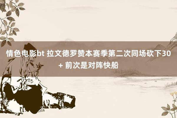 情色电影bt 拉文德罗赞本赛季第二次同场砍下30+ 前次是对阵快船