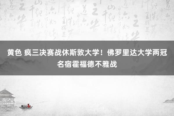 黄色 疯三决赛战休斯敦大学！佛罗里达大学两冠名宿霍福德不雅战