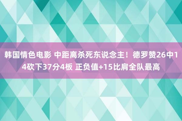 韩国情色电影 中距离杀死东说念主！德罗赞26中14砍下37分4板 正负值+15比肩全队最高