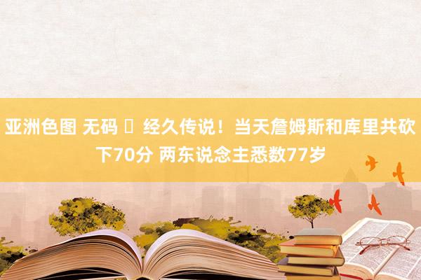 亚洲色图 无码 ⏳经久传说！当天詹姆斯和库里共砍下70分 两东说念主悉数77岁