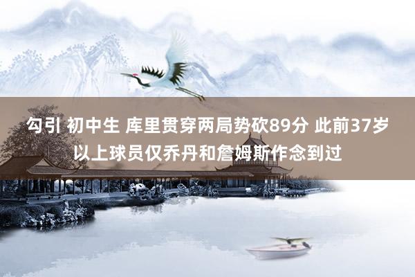 勾引 初中生 库里贯穿两局势砍89分 此前37岁以上球员仅乔丹和詹姆斯作念到过