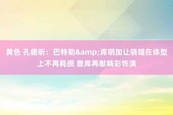黄色 孔德昕：巴特勒&库明加让骁雄在体型上不再耗损 詹库再献精彩饰演