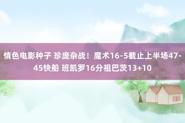 情色电影种子 珍庞杂战！魔术16-5截止上半场47-45快船 班凯罗16分祖巴茨13+10