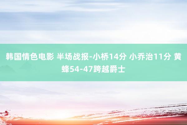 韩国情色电影 半场战报-小桥14分 小乔治11分 黄蜂54-47跨越爵士