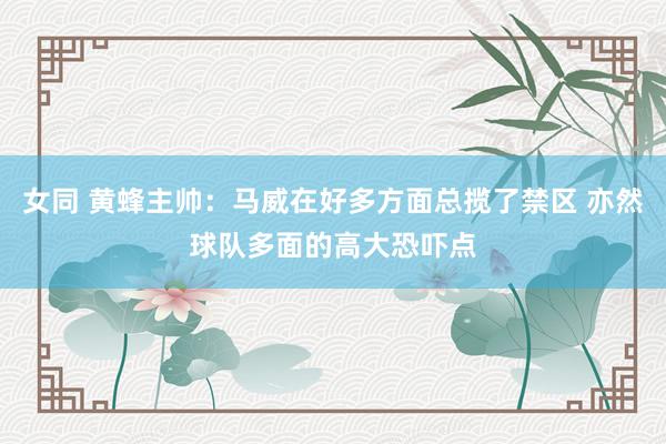 女同 黄蜂主帅：马威在好多方面总揽了禁区 亦然球队多面的高大恐吓点