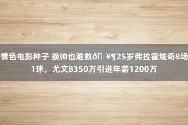 情色电影种子 换帅也难救🥶25岁弗拉霍维奇8场1球，尤文8350万引进年薪1200万
