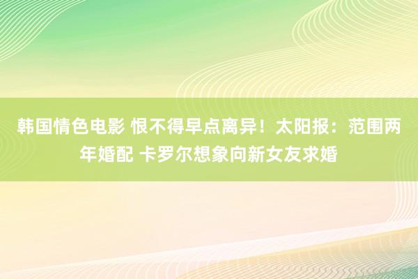 韩国情色电影 恨不得早点离异！太阳报：范围两年婚配 卡罗尔想象向新女友求婚