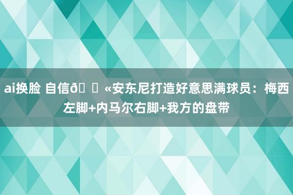 ai换脸 自信💫安东尼打造好意思满球员：梅西左脚+内马尔右脚+我方的盘带
