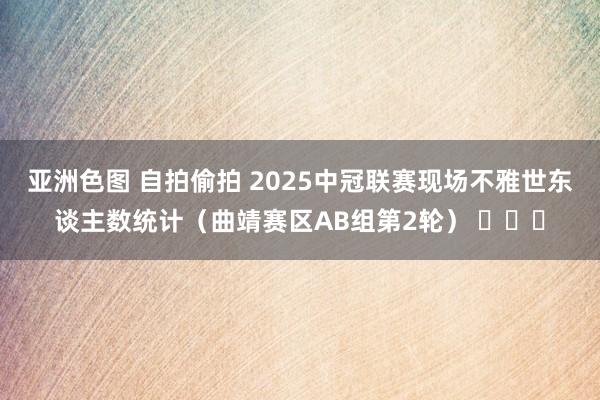 亚洲色图 自拍偷拍 2025中冠联赛现场不雅世东谈主数统计（曲靖赛区AB组第2轮） ​​​