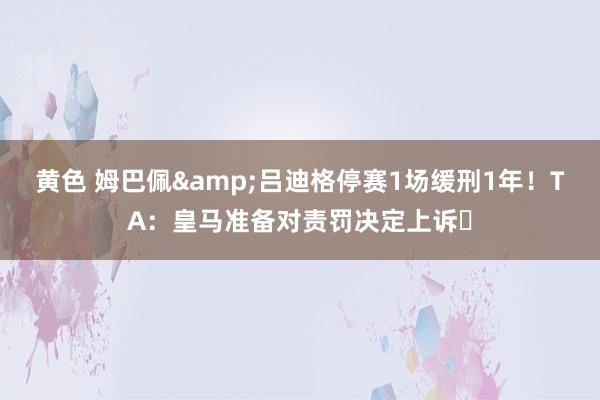 黄色 姆巴佩&吕迪格停赛1场缓刑1年！TA：皇马准备对责罚决定上诉❗