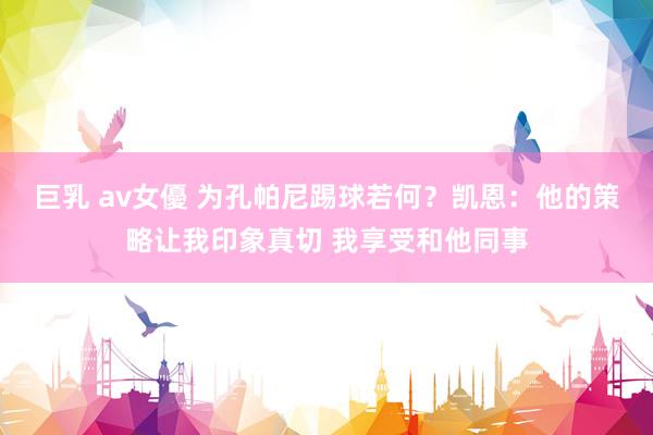 巨乳 av女優 为孔帕尼踢球若何？凯恩：他的策略让我印象真切 我享受和他同事